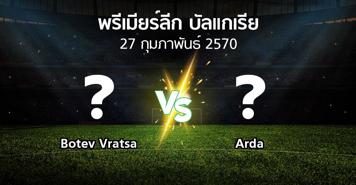 โปรแกรมบอล : Botev Vratsa vs Arda (พรีเมียร์ลีก-บัลแกเรีย 2026-2027)