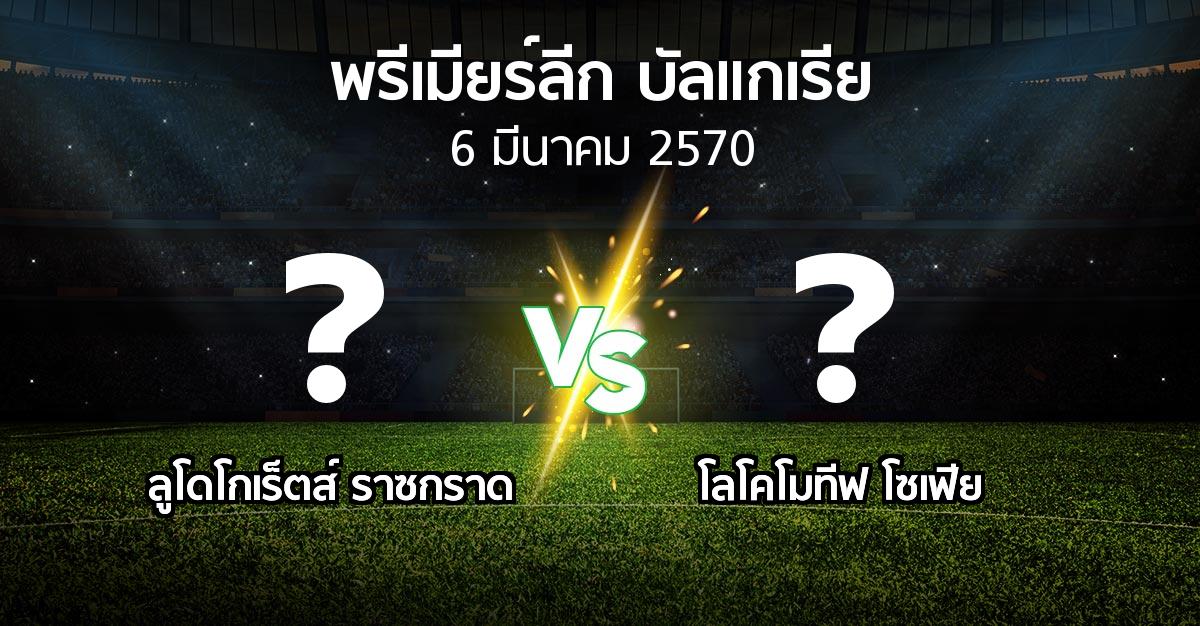 โปรแกรมบอล : ลูโดโกเร็ตส์ vs โลโคโมทีฟ โซเฟีย (พรีเมียร์ลีก-บัลแกเรีย 2026-2027)