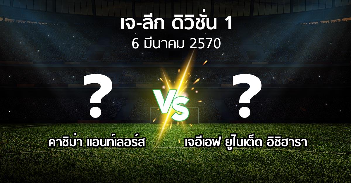 โปรแกรมบอล : คาชิม่า แอนท์เลอร์ส vs เจอีเอฟ ยูไนเต็ด อิชิฮารา (เจ-ลีก ดิวิชั่น 1 2026-2027)