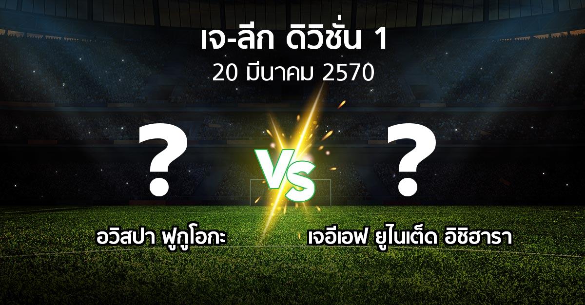 โปรแกรมบอล : อวิสปา ฟูกูโอกะ vs เจอีเอฟ ยูไนเต็ด อิชิฮารา (เจ-ลีก ดิวิชั่น 1 2026-2027)