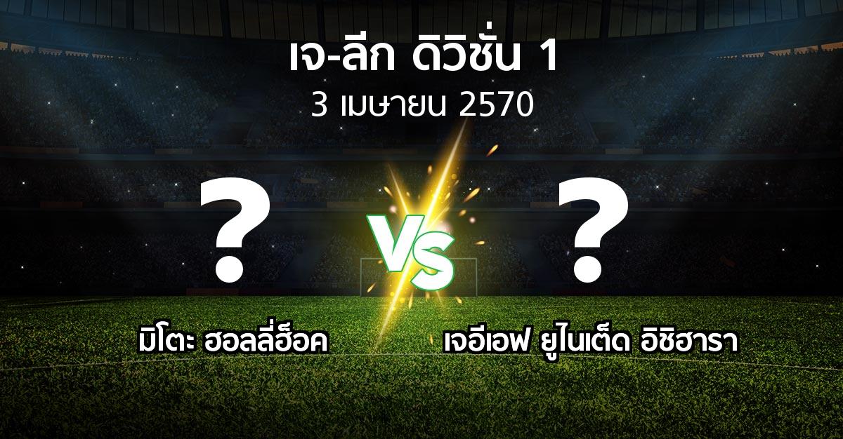 โปรแกรมบอล : มิโตะ ฮอลลี่ฮ็อค vs เจอีเอฟ ยูไนเต็ด อิชิฮารา (เจ-ลีก ดิวิชั่น 1 2026-2027)