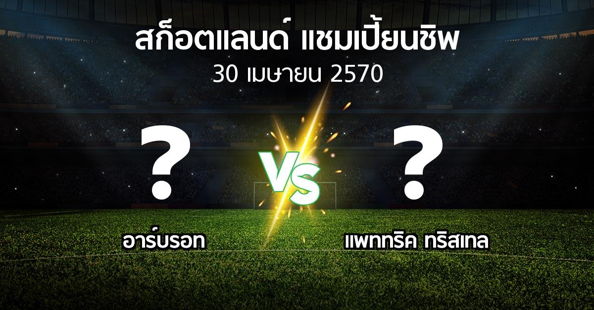โปรแกรมบอล : อาร์บรอท vs แพททริค ทริสเทล (สก็อตแลนด์-แชมเปี้ยนชิพ 2026-2027)