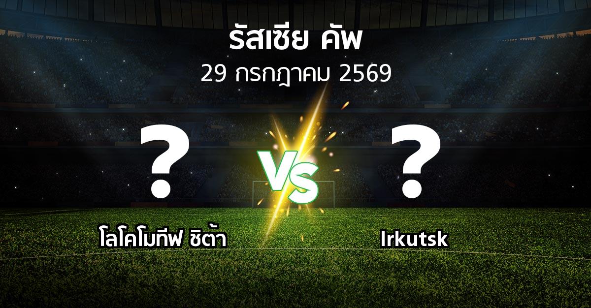 โปรแกรมบอล : โลโคโมทีฟ ชิต้า vs Irkutsk (รัสเซีย-คัพ 2026-2027)