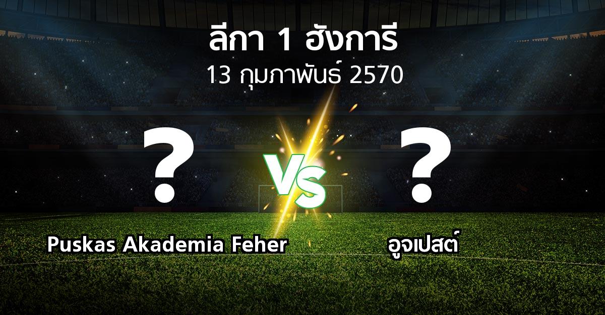 โปรแกรมบอล : Puskas Akademia Feher vs อูจเปสต์ (ลีกา-1-ฮังการี 2026-2027)