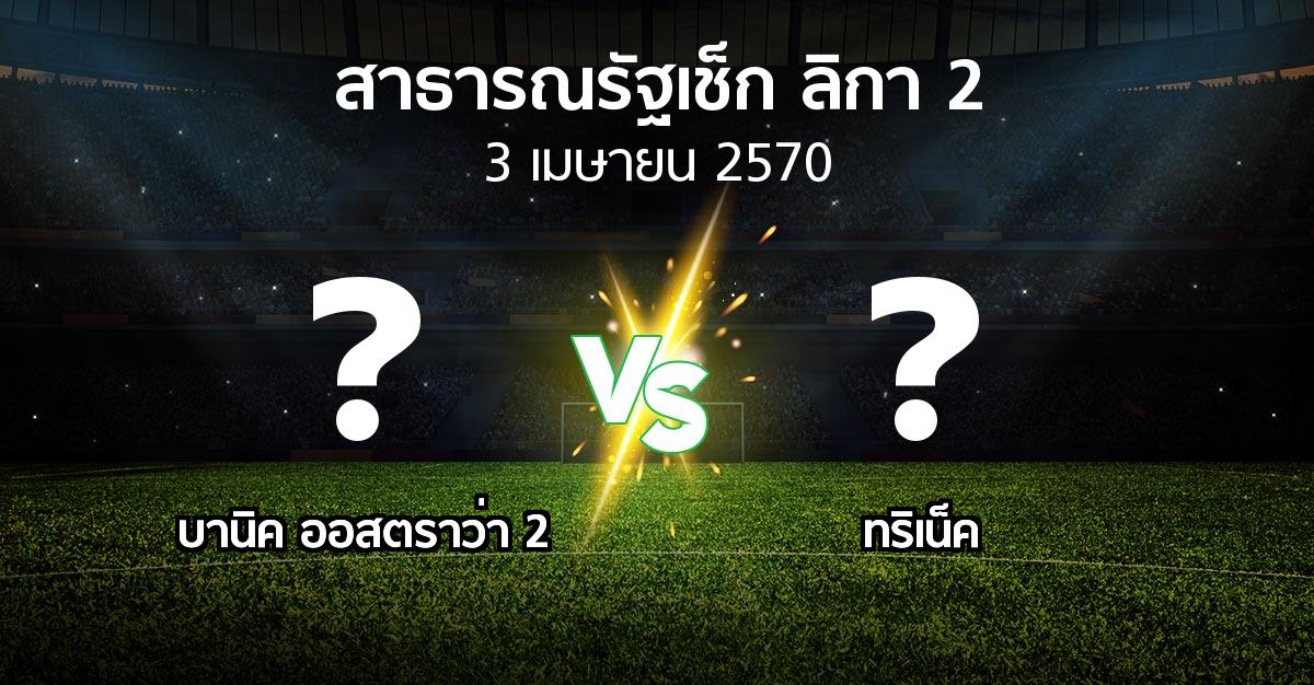 โปรแกรมบอล : บานิค ออสตราว่า 2 vs ทริเน็ค (สาธารณรัฐเช็ก-ลิกา-2 2026-2027)
