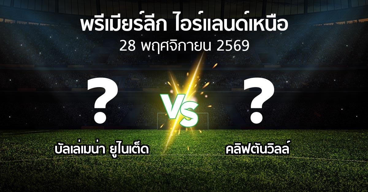 โปรแกรมบอล : บัลเล่เมน่า ยูไนเต็ด vs คลิฟตันวิลล์ (พรีเมียร์ลีก-ไอร์แลนด์เหนือ 2026-2027)