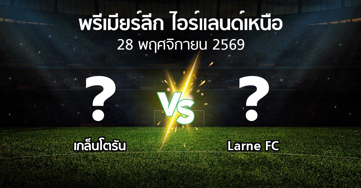 โปรแกรมบอล : เกล็นโตรัน vs Larne FC (พรีเมียร์ลีก-ไอร์แลนด์เหนือ 2026-2027)