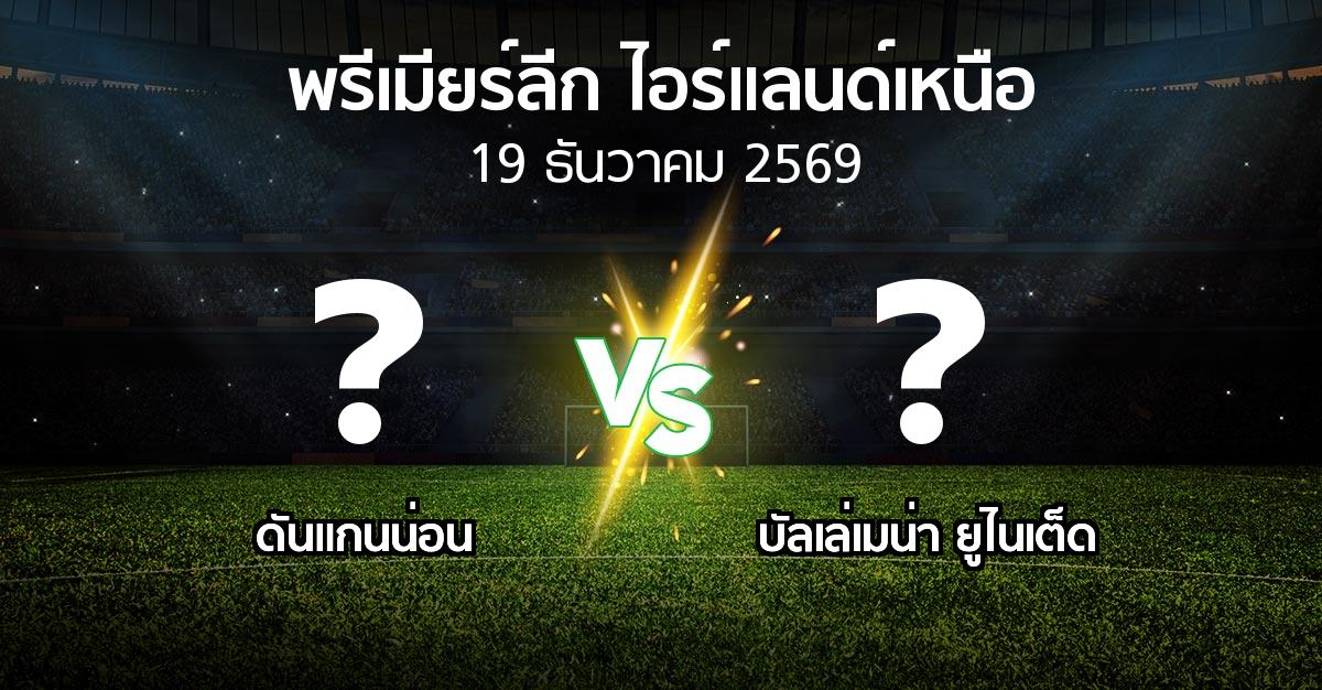 โปรแกรมบอล : ดันแกนน่อน vs บัลเล่เมน่า ยูไนเต็ด (พรีเมียร์ลีก-ไอร์แลนด์เหนือ 2026-2027)
