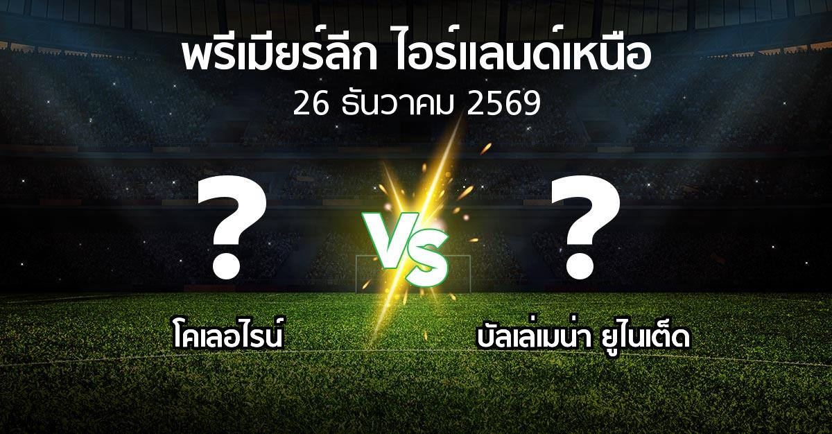 โปรแกรมบอล : โคเลอไรน์ vs บัลเล่เมน่า ยูไนเต็ด (พรีเมียร์ลีก-ไอร์แลนด์เหนือ 2026-2027)