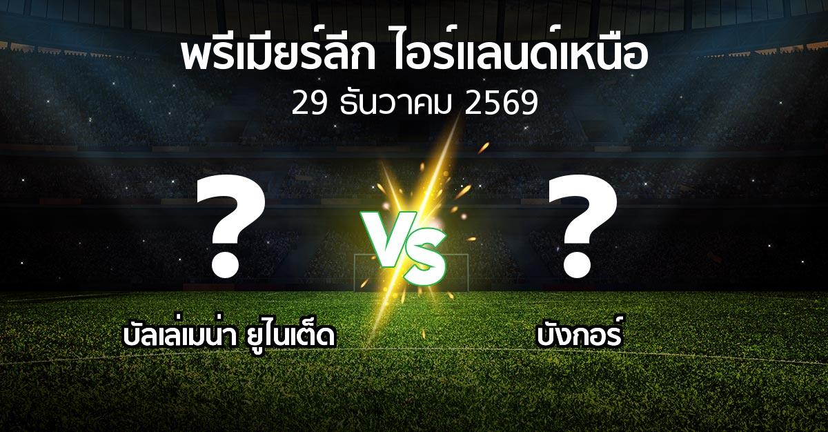 โปรแกรมบอล : บัลเล่เมน่า ยูไนเต็ด vs บังกอร์ (พรีเมียร์ลีก-ไอร์แลนด์เหนือ 2026-2027)