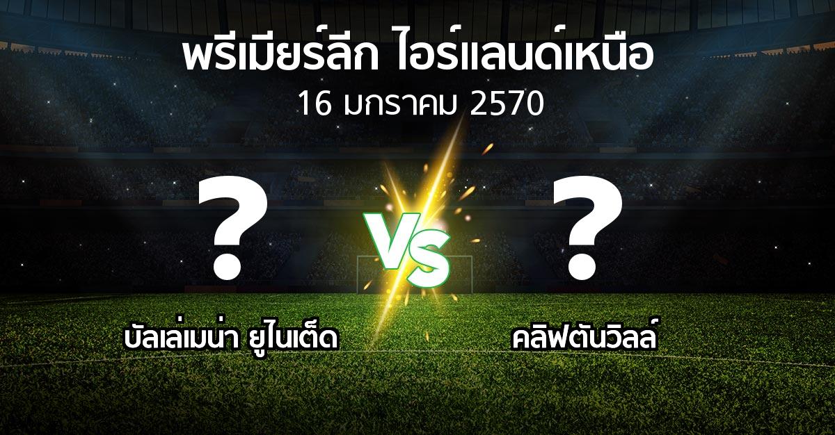 โปรแกรมบอล : บัลเล่เมน่า ยูไนเต็ด vs คลิฟตันวิลล์ (พรีเมียร์ลีก-ไอร์แลนด์เหนือ 2026-2027)
