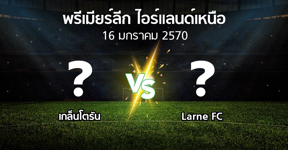 โปรแกรมบอล : เกล็นโตรัน vs Larne FC (พรีเมียร์ลีก-ไอร์แลนด์เหนือ 2026-2027)