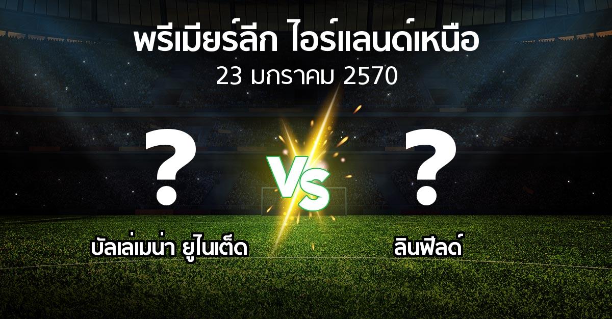 โปรแกรมบอล : บัลเล่เมน่า ยูไนเต็ด vs ลินฟีลด์ (พรีเมียร์ลีก-ไอร์แลนด์เหนือ 2026-2027)