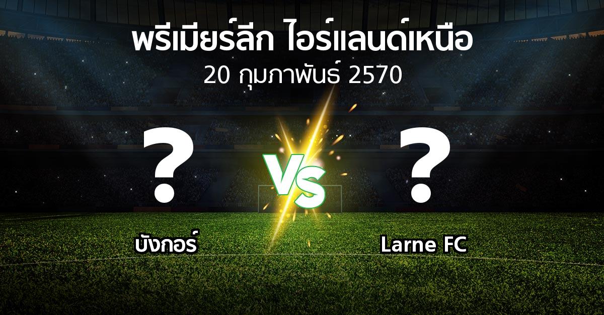 โปรแกรมบอล : บังกอร์ vs Larne FC (พรีเมียร์ลีก-ไอร์แลนด์เหนือ 2026-2027)