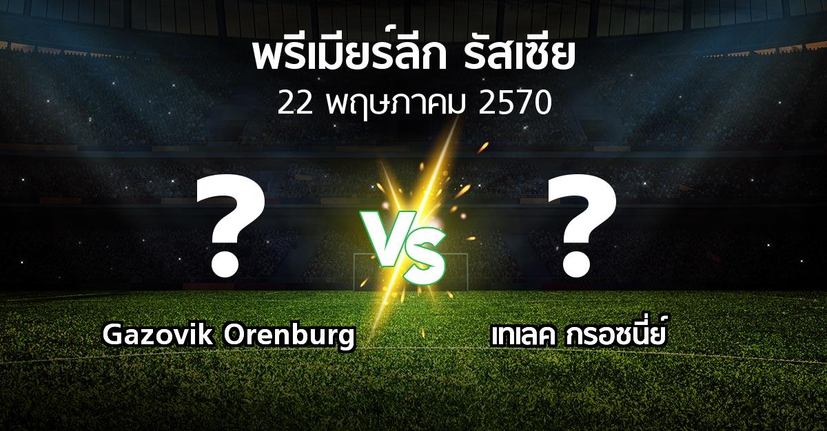 โปรแกรมบอล : Gazovik Orenburg vs เทเลค กรอซนี่ย์ (พรีเมียร์ลีก รัสเซีย  2026-2027)