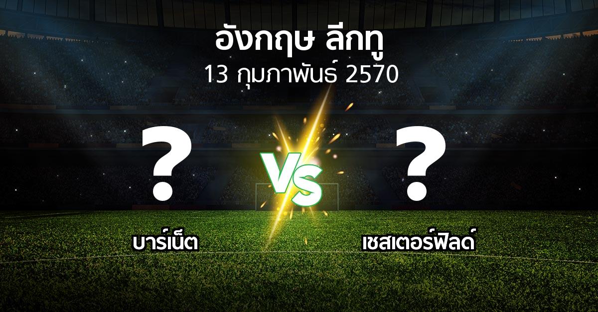 โปรแกรมบอล : บาร์เน็ต vs เชสเตอร์ฟิลด์ (อังกฤษดิวิชั่น2 2026-2027)