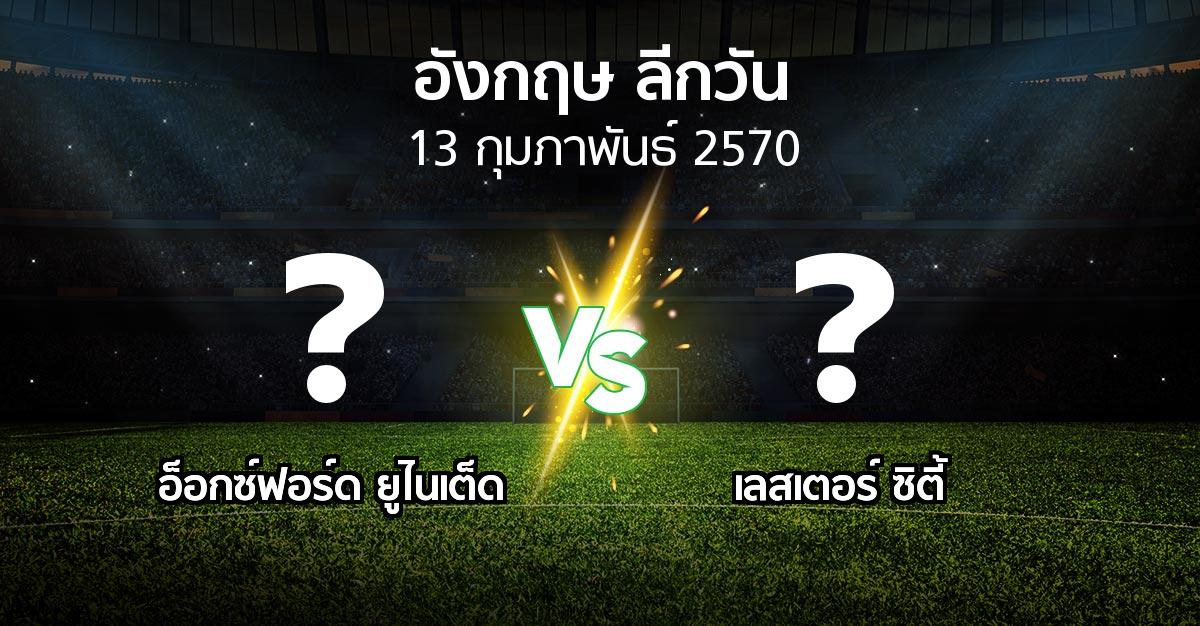 โปรแกรมบอล : อ็อกซ์ฟอร์ด ยูไนเต็ด vs เลสเตอร์ ซิตี้ (ลีกวัน-อังกฤษ 2026-2027)