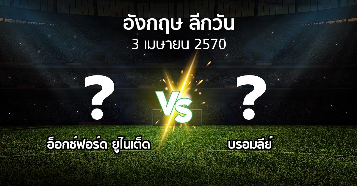 โปรแกรมบอล : อ็อกซ์ฟอร์ด ยูไนเต็ด vs บรอมลีย์ (ลีกวัน-อังกฤษ 2026-2027)