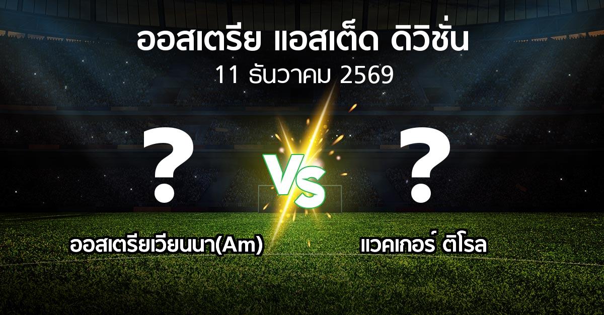 โปรแกรมบอล : ออสเตรียเวียนนา(Am) vs แวคเกอร์ ติโรล (ออสเตรีย-แอสเต็ด-ดิวิชั่น 2026-2027)