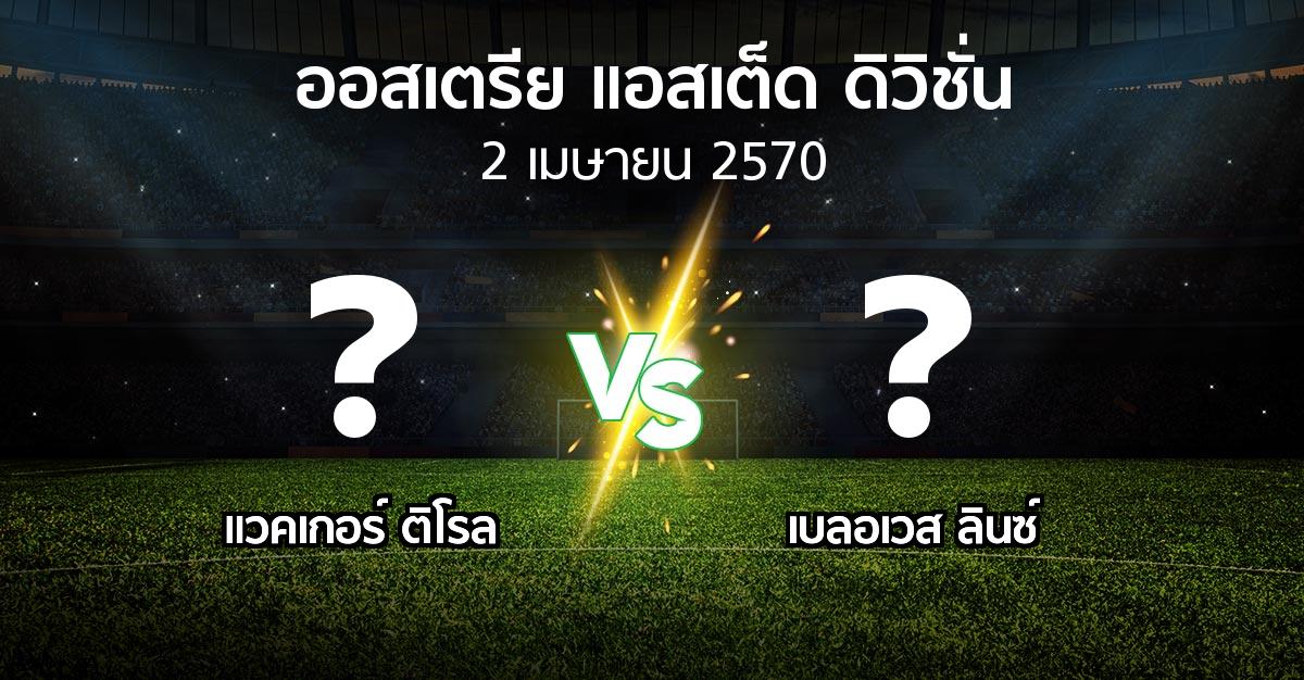โปรแกรมบอล : แวคเกอร์ ติโรล vs เบลอเวส ลินซ์ (ออสเตรีย-แอสเต็ด-ดิวิชั่น 2026-2027)