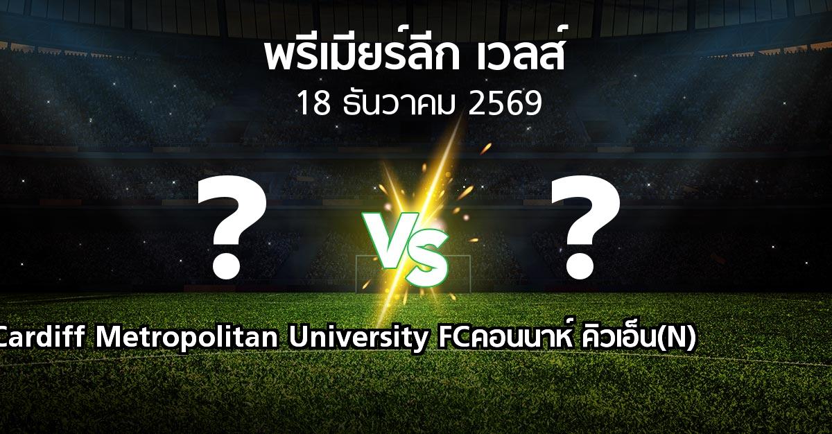 โปรแกรมบอล : Cardiff Metropolitan University FC vs คอนนาห์ คิวเอ็น(N) (พรีเมียร์ลีก-เวลส์ 2026-2027)