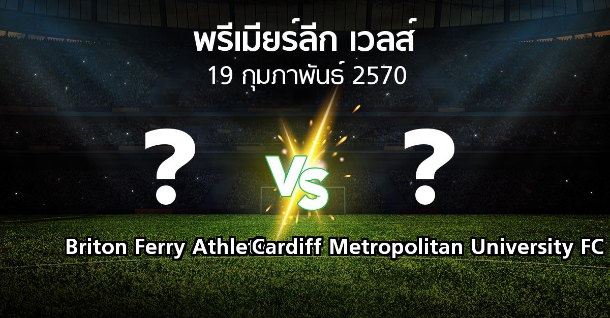 โปรแกรมบอล : Briton Ferry Athletic vs Cardiff Metropolitan University FC (พรีเมียร์ลีก-เวลส์ 2026-2027)