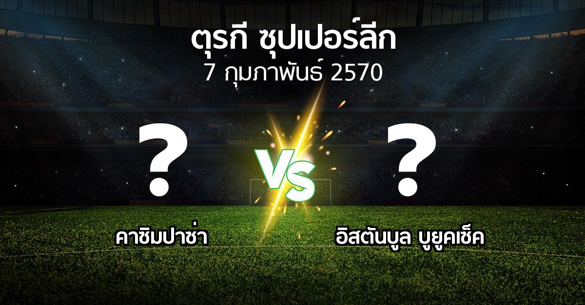 โปรแกรมบอล : คาซิมปาซ่า vs อิสตันบูล บูยูคเซ็ค (ตุรกี-ซุปเปอร์ลีก 2026-2027)