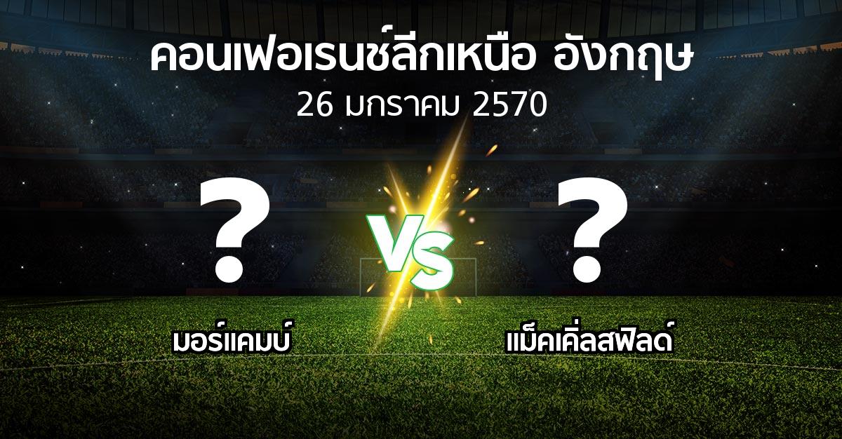 โปรแกรมบอล : มอร์แคมบ์ vs แม็คเคิ่ลสฟิลด์ (คอนเฟอเรนช์ลีกเหนืออังกฤษ 2026-2027)