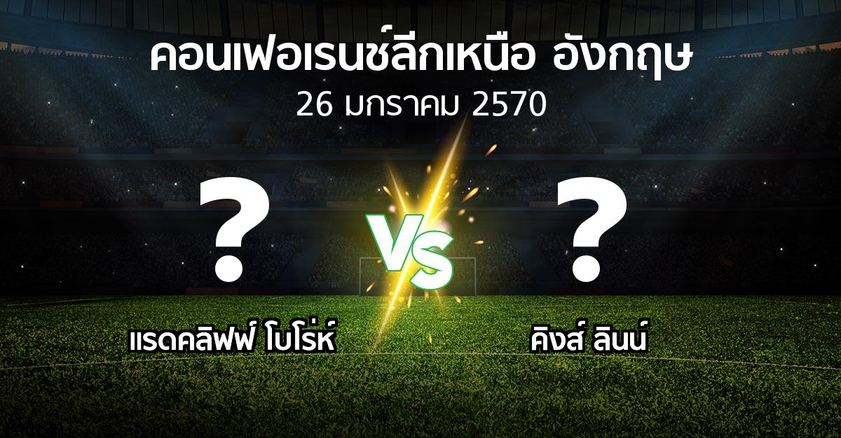 โปรแกรมบอล : แรดคลิฟฟ์ โบโร่ห์ vs คิงส์ ลินน์ (คอนเฟอเรนช์ลีกเหนืออังกฤษ 2026-2027)