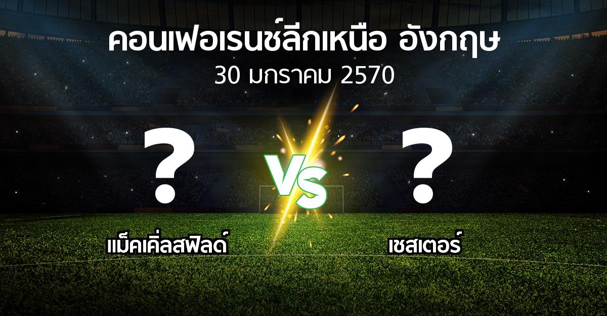 โปรแกรมบอล : แม็คเคิ่ลสฟิลด์ vs เชสเตอร์ (คอนเฟอเรนช์ลีกเหนืออังกฤษ 2026-2027)