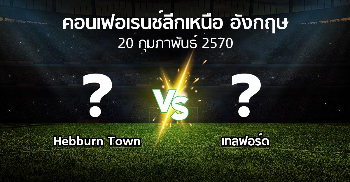 โปรแกรมบอล : Hebburn Town vs เทลฟอร์ด (คอนเฟอเรนช์ลีกเหนืออังกฤษ 2026-2027)