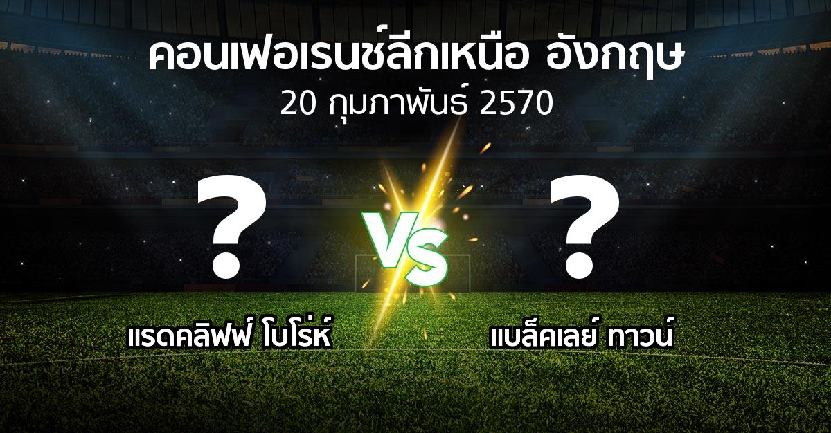 โปรแกรมบอล : แรดคลิฟฟ์ โบโร่ห์ vs แบล็คเลย์ ทาวน์ (คอนเฟอเรนช์ลีกเหนืออังกฤษ 2026-2027)
