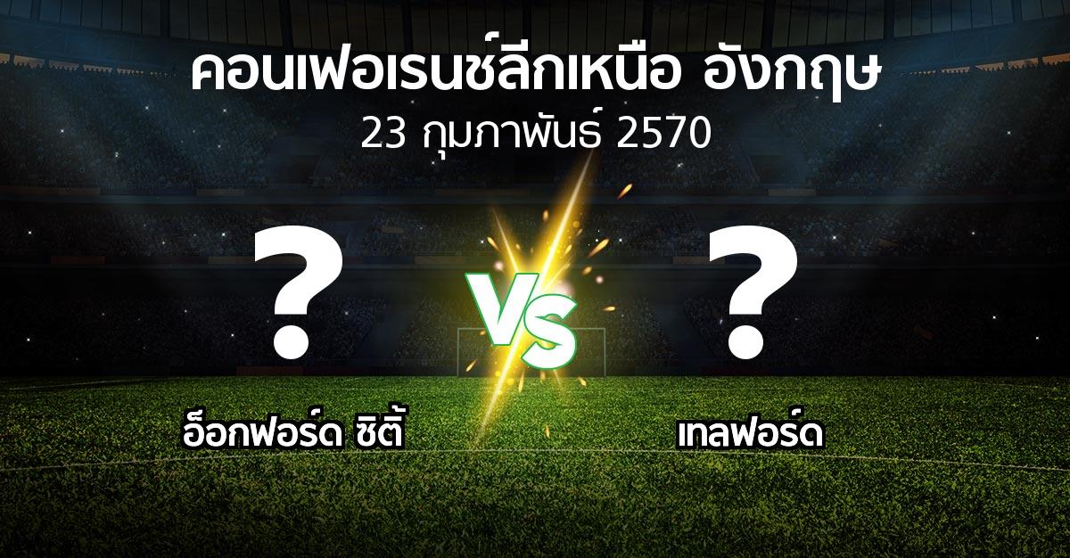 โปรแกรมบอล : อ็อกฟอร์ด ซิติ้ vs เทลฟอร์ด (คอนเฟอเรนช์ลีกเหนืออังกฤษ 2026-2027)