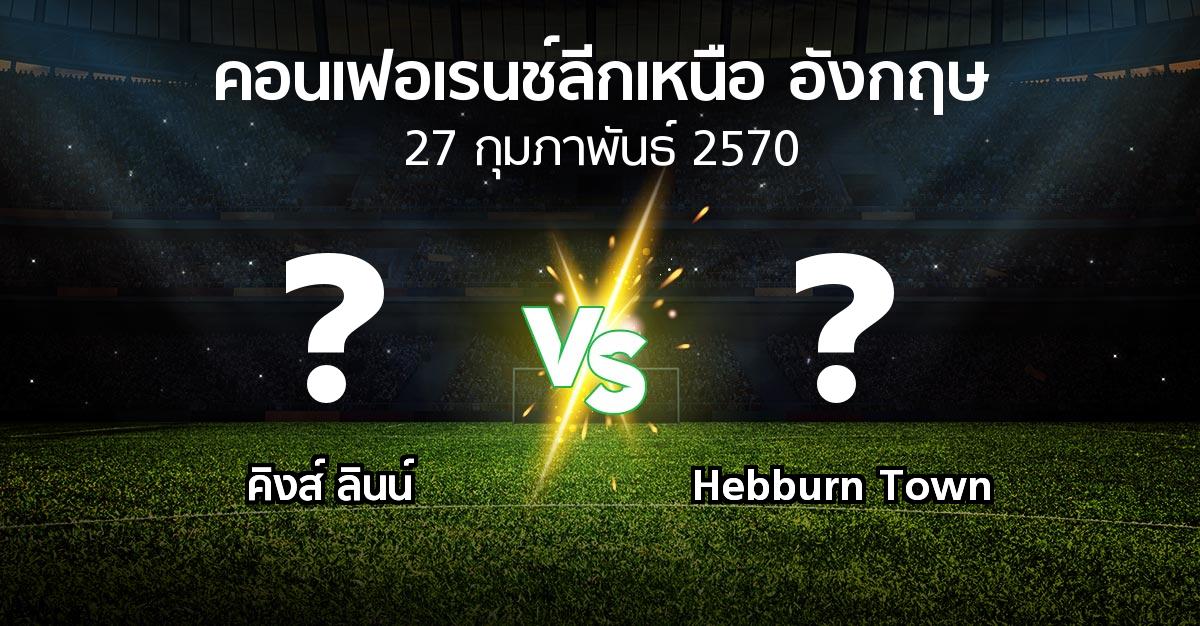 โปรแกรมบอล : คิงส์ ลินน์ vs Hebburn Town (คอนเฟอเรนช์ลีกเหนืออังกฤษ 2026-2027)