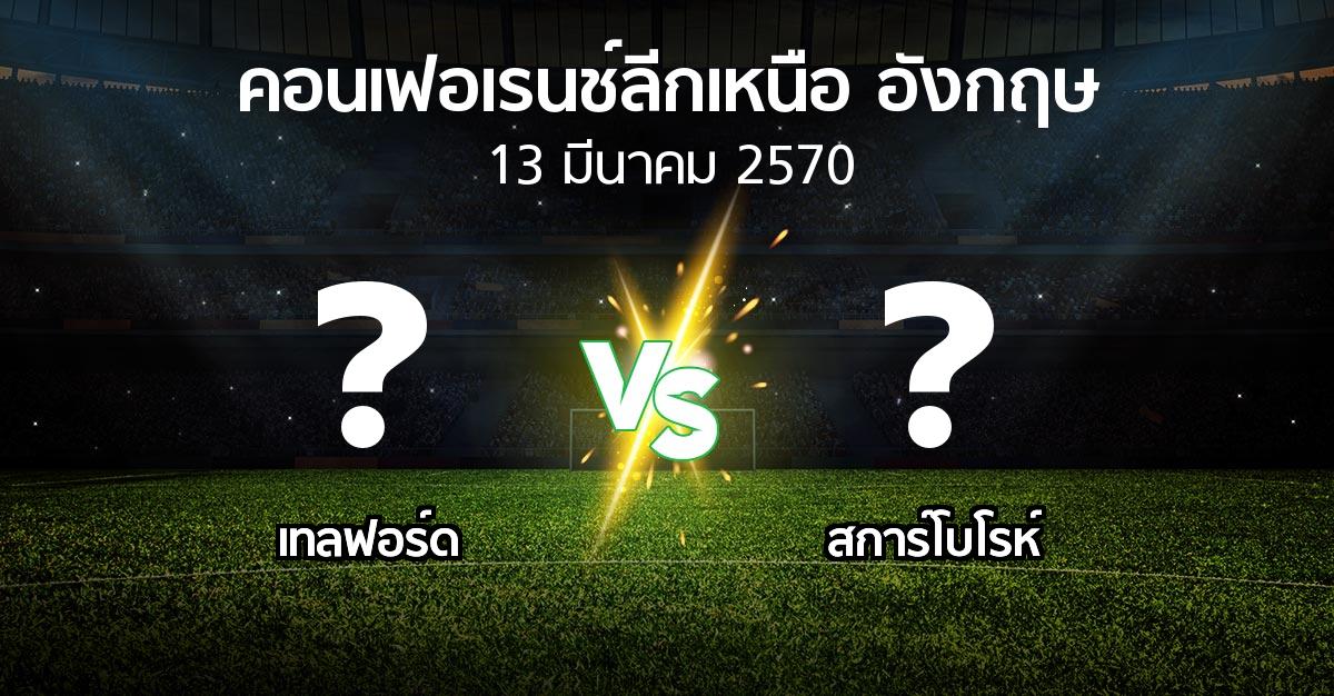 โปรแกรมบอล : เทลฟอร์ด vs สการ์โบโรห์ (คอนเฟอเรนช์ลีกเหนืออังกฤษ 2026-2027)