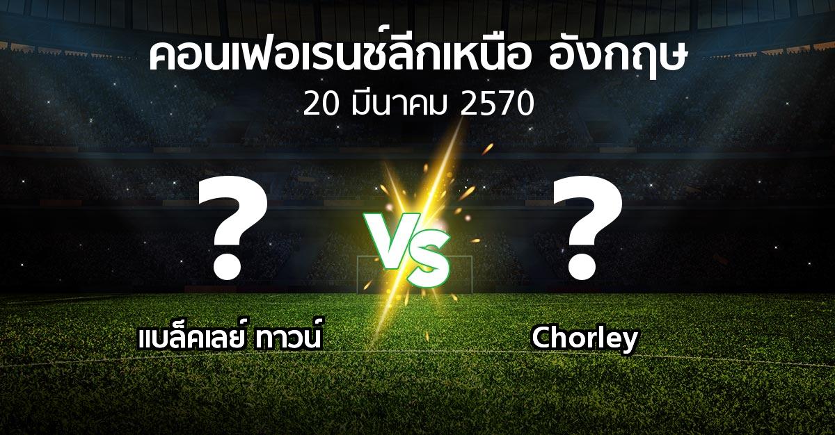โปรแกรมบอล : แบล็คเลย์ ทาวน์ vs Chorley (คอนเฟอเรนช์ลีกเหนืออังกฤษ 2026-2027)