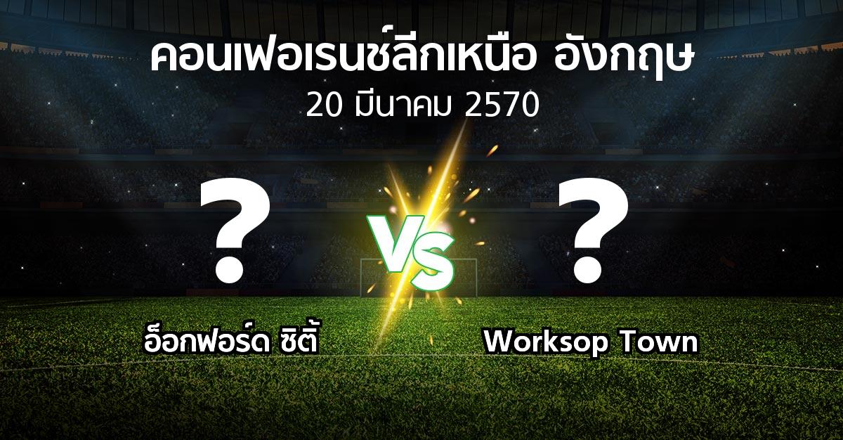 โปรแกรมบอล : อ็อกฟอร์ด ซิติ้ vs Worksop Town (คอนเฟอเรนช์ลีกเหนืออังกฤษ 2026-2027)