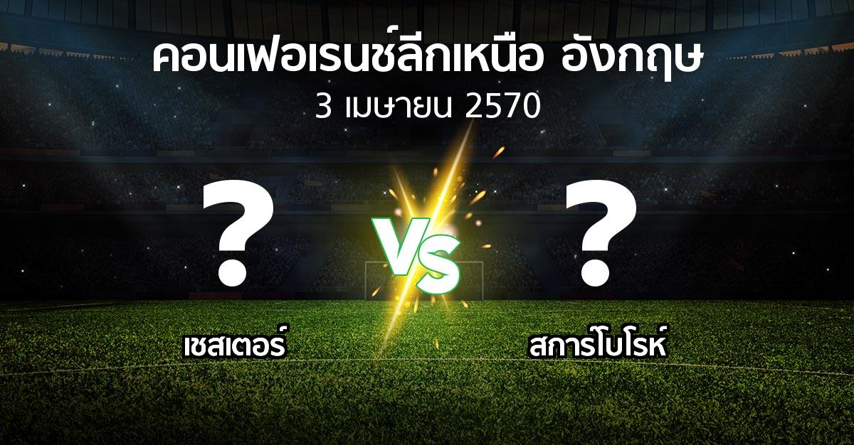โปรแกรมบอล : เชสเตอร์ vs สการ์โบโรห์ (คอนเฟอเรนช์ลีกเหนืออังกฤษ 2026-2027)