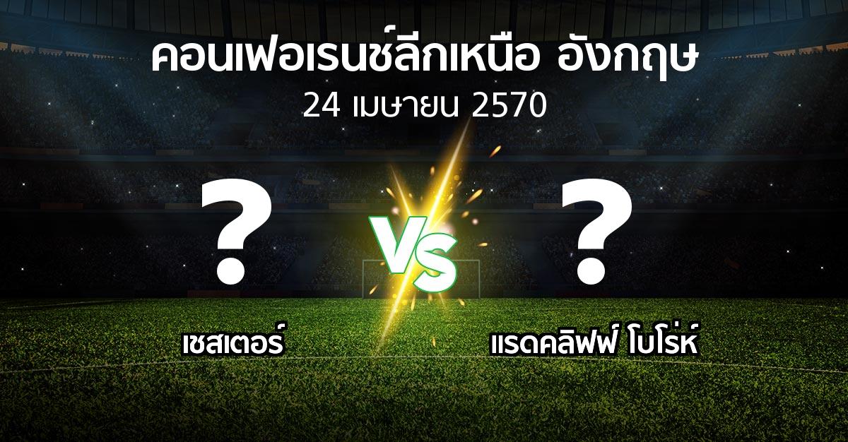 โปรแกรมบอล : เชสเตอร์ vs แรดคลิฟฟ์ โบโร่ห์ (คอนเฟอเรนช์ลีกเหนืออังกฤษ 2026-2027)