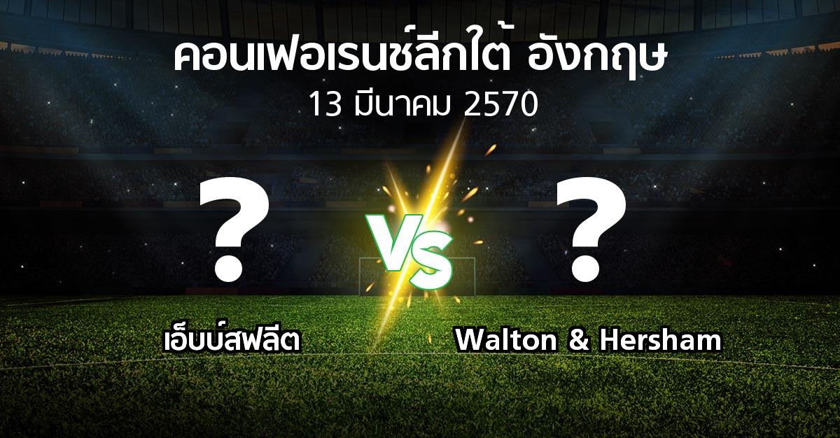 โปรแกรมบอล : เอ็บบ์สฟลีต vs Walton & Hersham (คอนเฟอเรนช์ลีกใต้อังกฤษ 2026-2027)