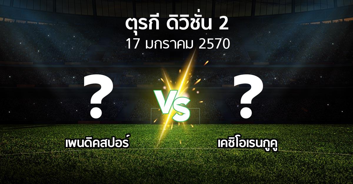 โปรแกรมบอล : เพนดิคสปอร์ vs เคซิโอเรนกูคู (ตุรกี-ดิวิชั่น-2 2026-2027)
