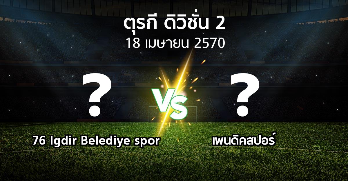 โปรแกรมบอล : 76 Igdir Belediye spor vs เพนดิคสปอร์ (ตุรกี-ดิวิชั่น-2 2026-2027)
