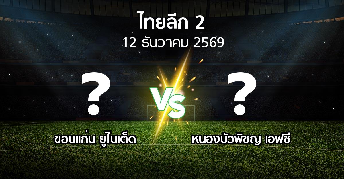 โปรแกรมบอล : ขอนแก่น ยูไนเต็ด vs หนองบัวพิชญ เอฟซี (ไทยลีก 2 2026-2027)