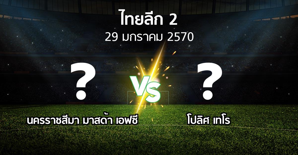 โปรแกรมบอล : นครราชสีมา มาสด้า เอฟซี vs โปลิศ เทโร (ไทยลีก 2 2026-2027)