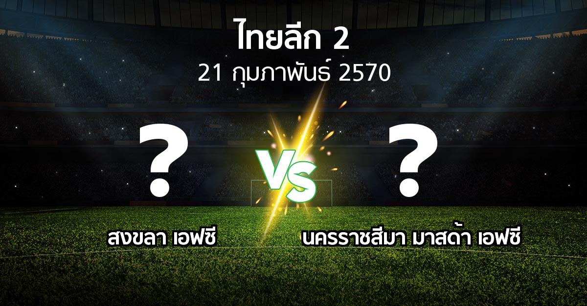 โปรแกรมบอล : สงขลา เอฟซี vs นครราชสีมา มาสด้า เอฟซี (ไทยลีก 2 2026-2027)