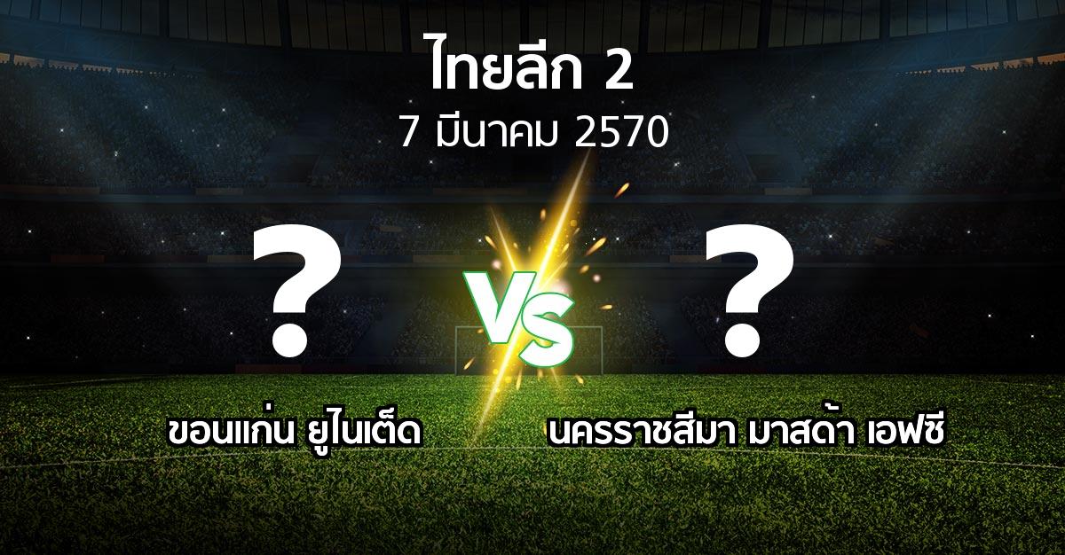 โปรแกรมบอล : ขอนแก่น ยูไนเต็ด vs นครราชสีมา มาสด้า เอฟซี (ไทยลีก 2 2026-2027)