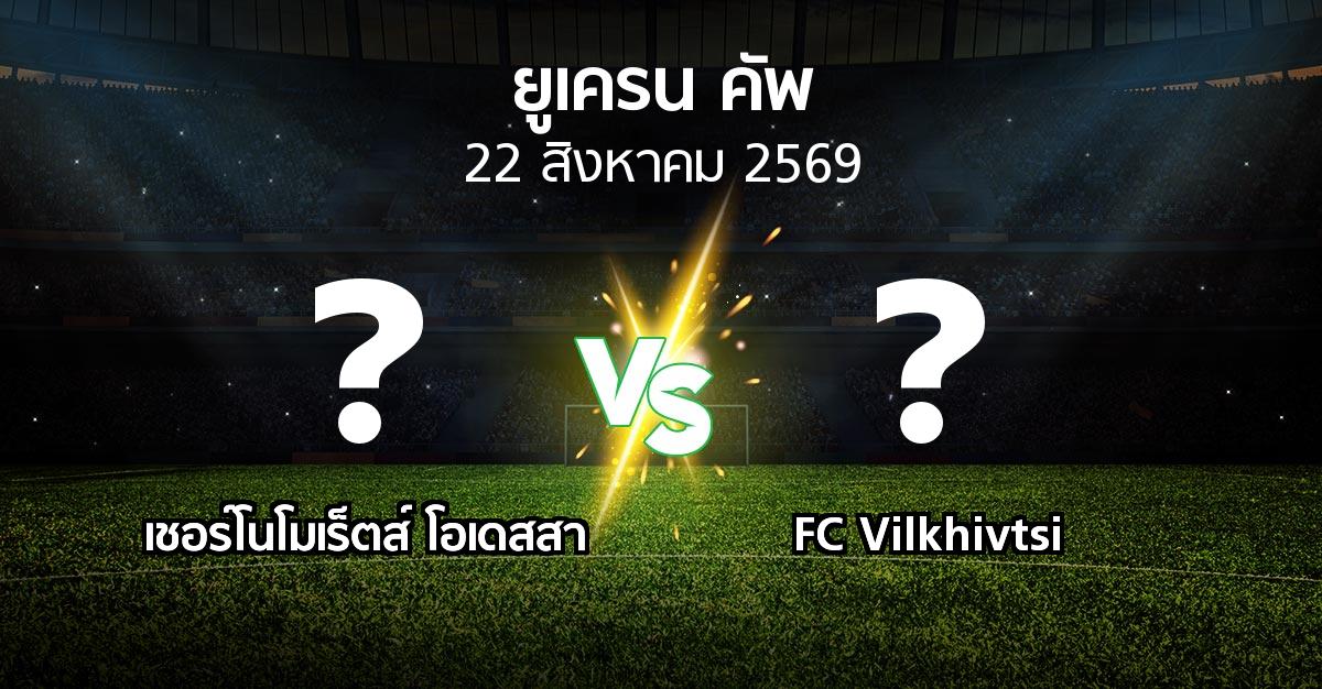 โปรแกรมบอล : เชอร์โนโมเร็ตส์ โอเดสสา vs FC Vilkhivtsi (ยูเครน-คัพ 2026-2027)