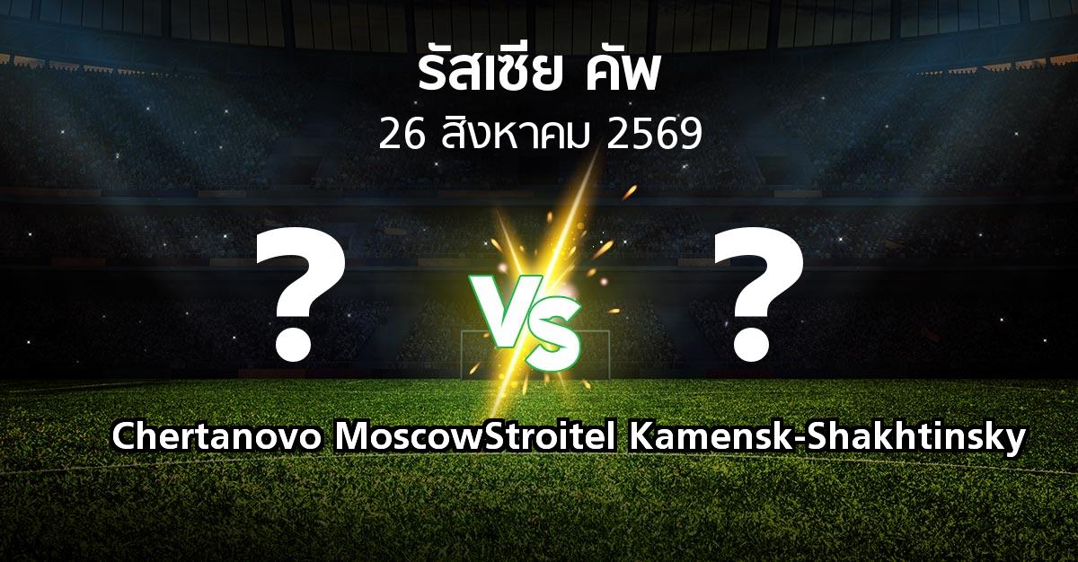 โปรแกรมบอล : Chertanovo Moscow vs Stroitel Kamensk-Shakhtinsky (รัสเซีย-คัพ 2026-2027)
