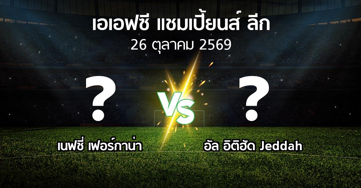 โปรแกรมบอล : เนฟชี่ เฟอร์กาน่า vs อัล อิติฮัด Jeddah (เอเอฟซีแชมเปี้ยนส์ลีก 2026-2027)