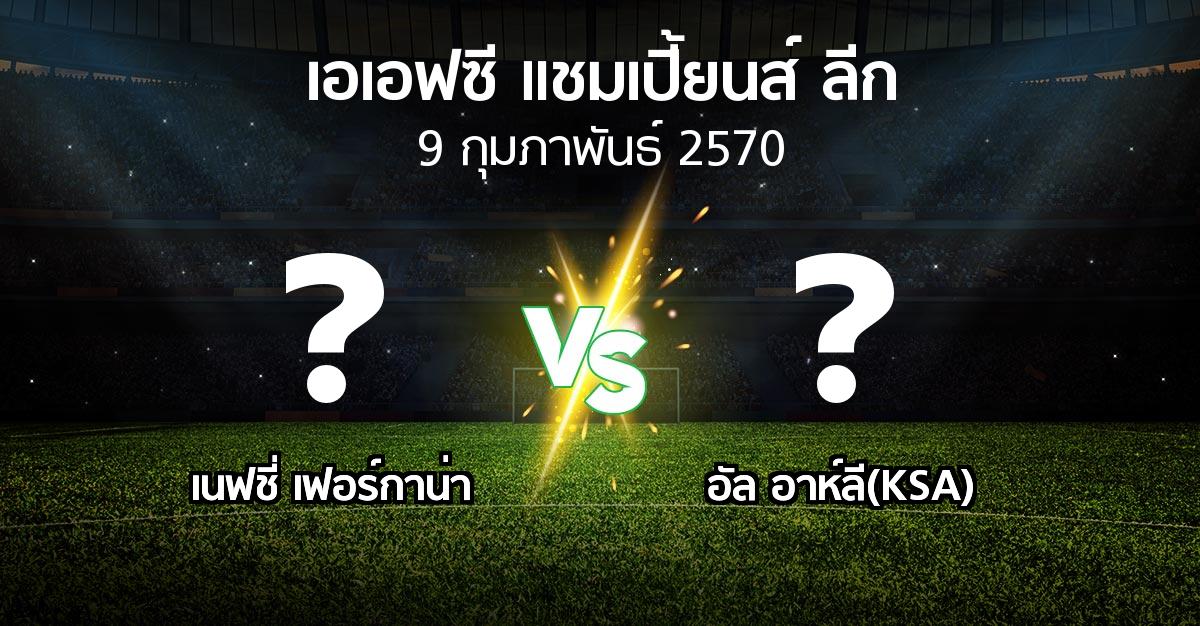 โปรแกรมบอล : เนฟชี่ เฟอร์กาน่า vs อัล อาห์ลี(KSA) (เอเอฟซีแชมเปี้ยนส์ลีก 2026-2027)